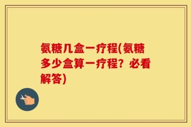 氨糖几盒一疗程(氨糖多少盒算一疗程？必看解答)