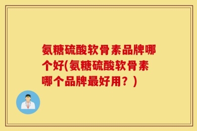 氨糖硫酸软骨素品牌哪个好(氨糖硫酸软骨素哪个品牌最好用？)