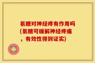 氨糖对神经疼有作用吗(氨糖可缓解神经疼痛，有效性得到证实)