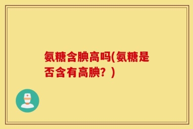 氨糖含腆高吗(氨糖是否含有高腆？)