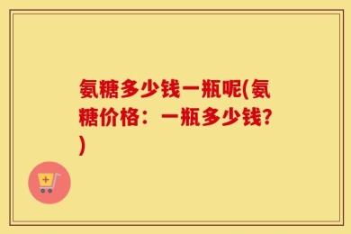 氨糖多少钱一瓶呢(氨糖价格：一瓶多少钱？)