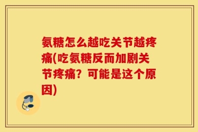氨糖怎么越吃关节越疼痛(吃氨糖反而加剧关节疼痛？可能是这个原因)