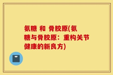 氨糖 和 骨胶原(氨糖与骨胶原：重构关节健康的新良方)