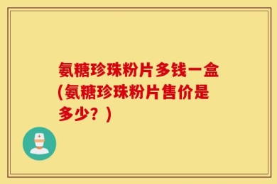 氨糖珍珠粉片多钱一盒(氨糖珍珠粉片售价是多少？)