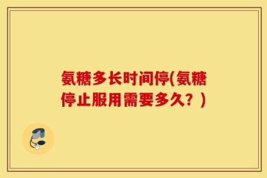 氨糖多长时间停(氨糖停止服用需要多久？)