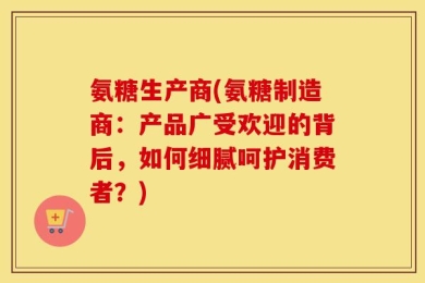氨糖生产商(氨糖制造商：产品广受欢迎的背后，如何细腻呵护消费者？)
