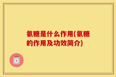 氨糖是什么作用(氨糖的作用及功效简介)