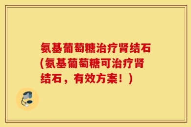 氨基葡萄糖治疗肾结石(氨基葡萄糖可治疗肾结石，有效方案！)