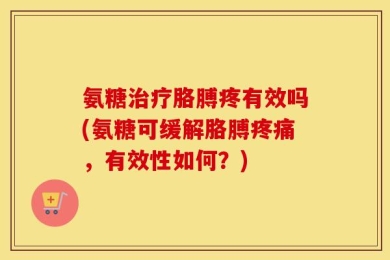 氨糖治疗胳膊疼有效吗(氨糖可缓解胳膊疼痛，有效性如何？)
