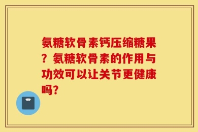 氨糖软骨素钙压缩糖果？氨糖软骨素的作用与功效可以让关节更健康吗？