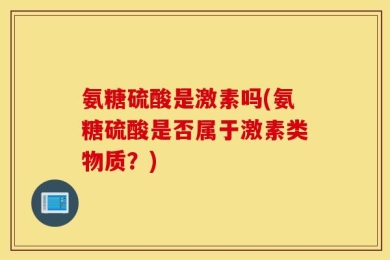 氨糖硫酸是激素吗(氨糖硫酸是否属于激素类物质？)