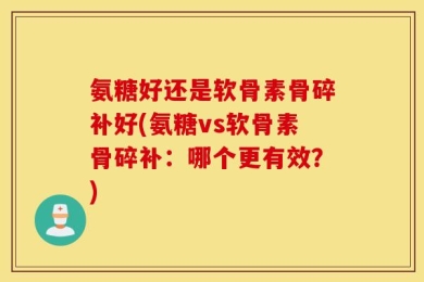 氨糖好还是软骨素骨碎补好(氨糖vs软骨素骨碎补：哪个更有效？)