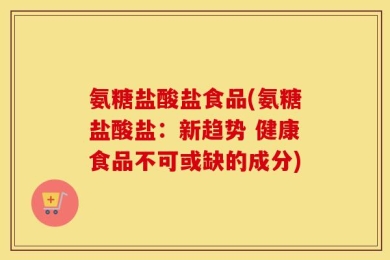 氨糖盐酸盐食品(氨糖盐酸盐：新趋势 健康食品不可或缺的成分)