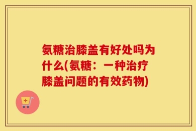 氨糖治膝盖有好处吗为什么(氨糖：一种治疗膝盖问题的有效药物)