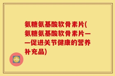 氨糖氨基酸软骨素片(氨糖氨基酸软骨素片——促进关节健康的营养补充品)