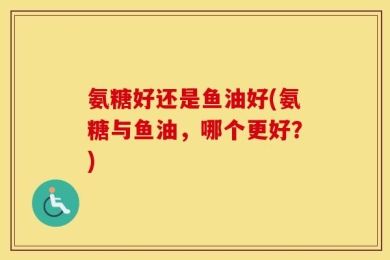 氨糖好还是鱼油好(氨糖与鱼油，哪个更好？)