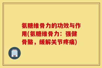 氨糖维骨力的功效与作用(氨糖维骨力：强健骨骼，缓解关节疼痛)