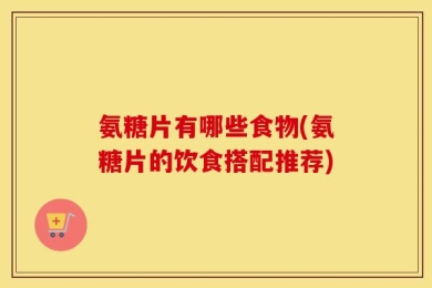 氨糖片有哪些食物(氨糖片的饮食搭配推荐)