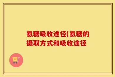 氨糖吸收途径(氨糖的摄取方式和吸收途径