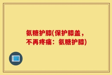 氨糖护膝(保护膝盖，不再疼痛：氨糖护膝)