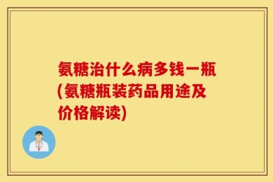 氨糖治什么病多钱一瓶(氨糖瓶装药品用途及价格解读)