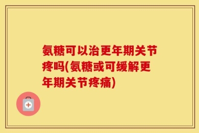 氨糖可以治更年期关节疼吗(氨糖或可缓解更年期关节疼痛)