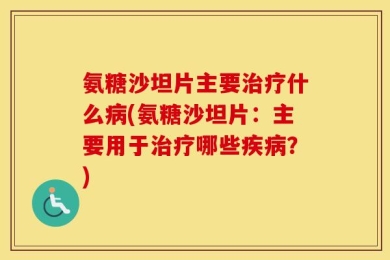 氨糖沙坦片主要治疗什么病(氨糖沙坦片：主要用于治疗哪些疾病？)