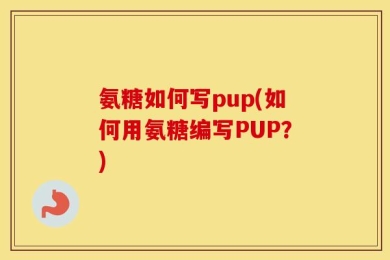 氨糖如何写pup(如何用氨糖编写PUP？)