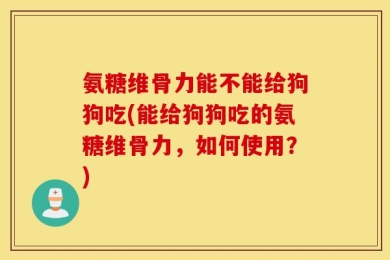 氨糖维骨力能不能给狗狗吃(能给狗狗吃的氨糖维骨力，如何使用？)