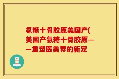 氨糖十骨胶原美国产(美国产氨糖十骨胶原——重塑医美界的新宠
