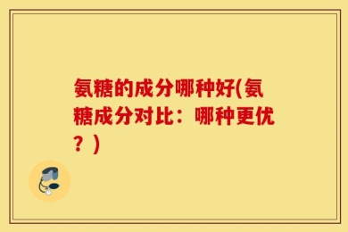 氨糖的成分哪种好(氨糖成分对比：哪种更优？)