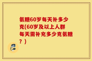 氨糖60岁每天补多少克(60岁及以上人群每天需补充多少克氨糖？)