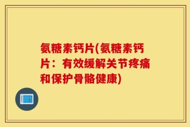 氨糖素钙片(氨糖素钙片：有效缓解关节疼痛和保护骨骼健康)