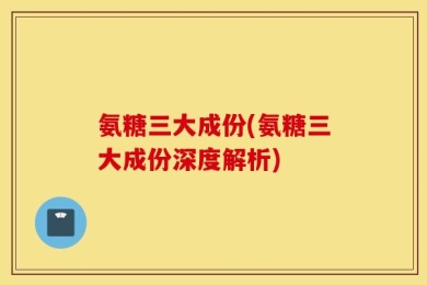 氨糖三大成份(氨糖三大成份深度解析)