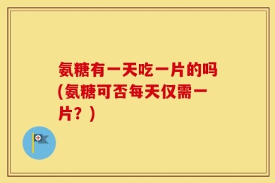 氨糖有一天吃一片的吗(氨糖可否每天仅需一片？)