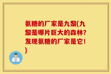 氨糖的厂家是九黎(九黎是哪片巨大的森林？发现氨糖的厂家是它！)