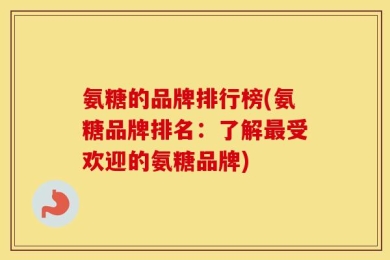 氨糖的品牌排行榜(氨糖品牌排名：了解最受欢迎的氨糖品牌)