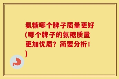 氨糖哪个牌子质量更好(哪个牌子的氨糖质量更加优质？简要分析！)