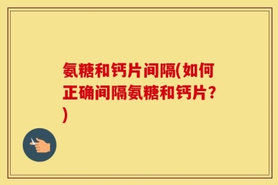 氨糖和钙片间隔(如何正确间隔氨糖和钙片？)