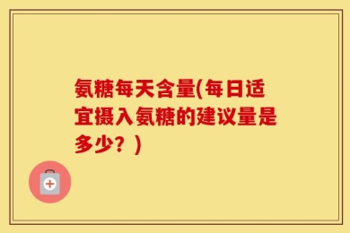 氨糖每天含量(每日适宜摄入氨糖的建议量是多少？)