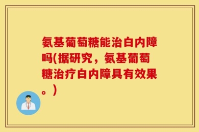 氨基葡萄糖能治白内障吗(据研究，氨基葡萄糖治疗白内障具有效果。)