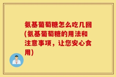 氨基葡萄糖怎么吃几回(氨基葡萄糖的用法和注意事项，让您安心食用)