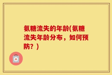 氨糖流失的年龄(氨糖流失年龄分布，如何预防？)