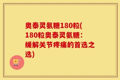 奥泰灵氨糖180粒(180粒奥泰灵氨糖：缓解关节疼痛的首选之选)