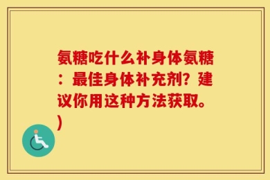 氨糖吃什么补身体氨糖：最佳身体补充剂？建议你用这种方法获取。)
