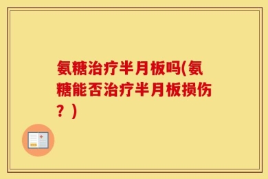 氨糖治疗半月板吗(氨糖能否治疗半月板损伤？)