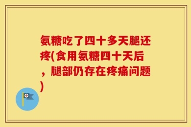 氨糖吃了四十多天腿还疼(食用氨糖四十天后，腿部仍存在疼痛问题)