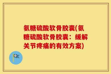 氨糖硫酸软骨胶囊(氨糖硫酸软骨胶囊：缓解关节疼痛的有效方案)