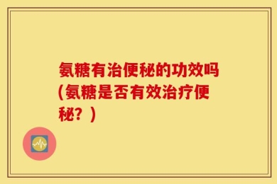 氨糖有治便秘的功效吗(氨糖是否有效治疗便秘？)