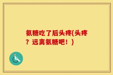 氨糖吃了后头疼(头疼？远离氨糖吧！)